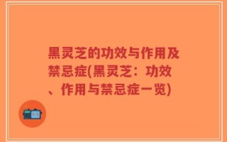 黑灵芝的功效与作用及禁忌症(黑灵芝：功效、作用与禁忌症一览)