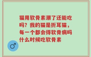 猫用软骨素潮了还能吃吗？我的猫是折耳猫，每一个都会得软骨病吗什么时候吃软骨素