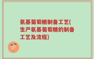 氨基葡萄糖制备工艺(生产氨基葡萄糖的制备工艺及流程)