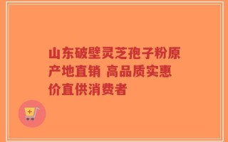 山东破壁灵芝孢子粉原产地直销 高品质实惠价直供消费者