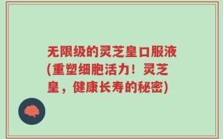 无限级的灵芝皇口服液(重塑细胞活力！灵芝皇，健康长寿的秘密)
