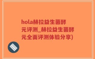 hola赫拉益生菌酵元评测_赫拉益生菌酵元全面评测体验分享)