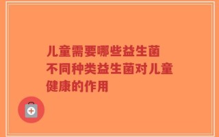 儿童需要哪些益生菌 不同种类益生菌对儿童健康的作用