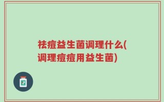 祛痘益生菌调理什么(调理痘痘用益生菌)