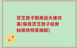 灵芝孢子服用后大便改善(服用灵芝孢子后便秘症状明显缓解)