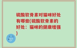 硫酸软骨素对猫咪好处有哪些(硫酸软骨素的好处：猫咪的健康增强)