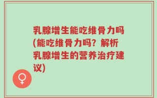 乳腺增生能吃维骨力吗(能吃维骨力吗？解析乳腺增生的营养治疗建议)