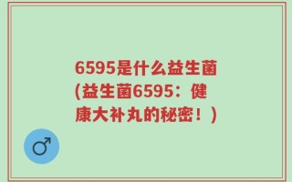 6595是什么益生菌(益生菌6595：健康大补丸的秘密！)