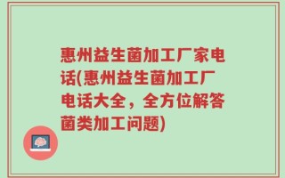 惠州益生菌加工厂家电话(惠州益生菌加工厂电话大全，全方位解答菌类加工问题)
