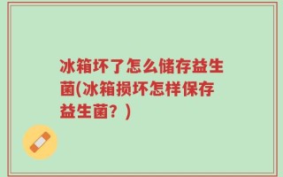 冰箱坏了怎么储存益生菌(冰箱损坏怎样保存益生菌？)