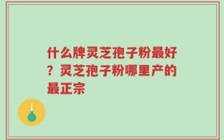 什么牌灵芝孢子粉最好？灵芝孢子粉哪里产的最正宗