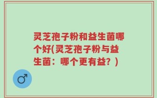 灵芝孢子粉和益生菌哪个好(灵芝孢子粉与益生菌：哪个更有益？)