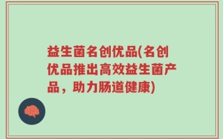 益生菌名创优品(名创优品推出高效益生菌产品，助力肠道健康)