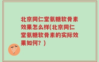北京同仁堂氨糖软骨素效果怎么样(北京同仁堂氨糖软骨素的实际效果如何？)