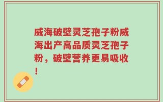 威海破壁灵芝孢子粉威海出产高品质灵芝孢子粉，破壁营养更易吸收！