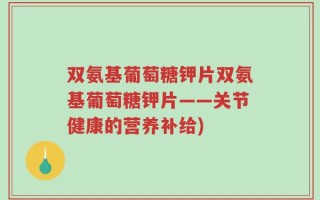 双氨基葡萄糖钾片双氨基葡萄糖钾片——关节健康的营养补给)