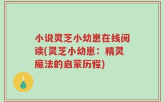 小说灵芝小幼崽在线阅读(灵芝小幼崽：精灵魔法的启蒙历程)