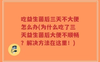 吃益生菌后三天不大便怎么办(为什么吃了三天益生菌后大便不顺畅？解决方法在这里！)