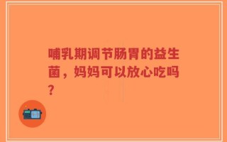 哺乳期调节肠胃的益生菌，妈妈可以放心吃吗？