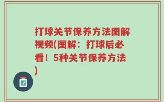 打球关节保养方法图解视频(图解：打球后必看！5种关节保养方法)