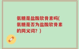 氨糖是盐酸软骨素吗(氨糖是否为盐酸软骨素的同义词？)