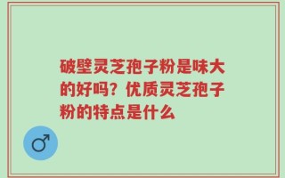 破壁灵芝孢子粉是味大的好吗？优质灵芝孢子粉的特点是什么