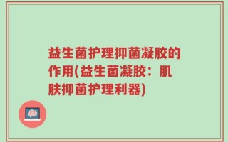 益生菌护理抑菌凝胶的作用(益生菌凝胶：肌肤抑菌护理利器)