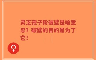 灵芝孢子粉破壁是啥意思？破壁的目的是为了它！