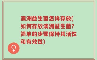 澳洲益生菌怎样存放(如何存放澳洲益生菌？简单的步骤保持其活性和有效性)