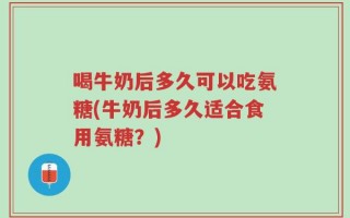 喝牛奶后多久可以吃氨糖(牛奶后多久适合食用氨糖？)