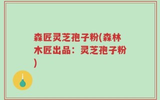 森匠灵芝孢子粉(森林木匠出品：灵芝孢子粉)