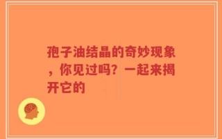 孢子油结晶的奇妙现象，你见过吗？一起来揭开它的