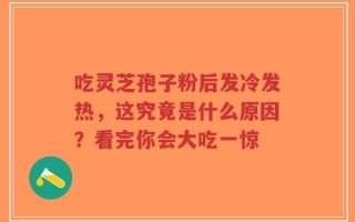 吃灵芝孢子粉后发冷发热，这究竟是什么原因？看完你会大吃一惊