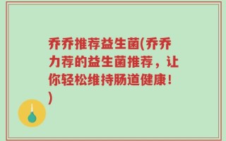 乔乔推荐益生菌(乔乔力荐的益生菌推荐，让你轻松维持肠道健康！)