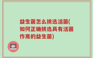 益生菌怎么挑选活菌(如何正确挑选具有活菌作用的益生菌)