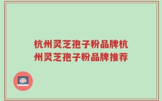 杭州灵芝孢子粉品牌杭州灵芝孢子粉品牌推荐