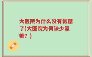 大医院为什么没有氨糖了(大医院为何缺少氨糖？)