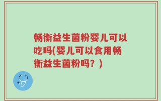 畅衡益生菌粉婴儿可以吃吗(婴儿可以食用畅衡益生菌粉吗？)
