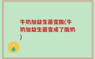 牛奶加益生菌变酸(牛奶加益生菌变成了酸奶)