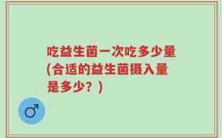 吃益生菌一次吃多少量(合适的益生菌摄入量是多少？)