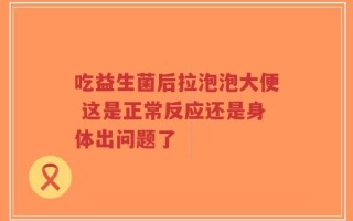 吃益生菌后拉泡泡大便 这是正常反应还是身体出问题了