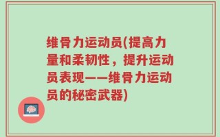 维骨力运动员(提高力量和柔韧性，提升运动员表现——维骨力运动员的秘密武器)