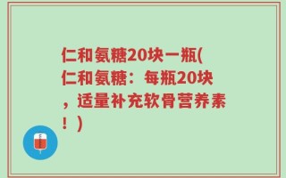 仁和氨糖20块一瓶(仁和氨糖：每瓶20块，适量补充软骨营养素！)