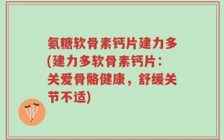 氨糖软骨素钙片建力多(建力多软骨素钙片：关爱骨骼健康，舒缓关节不适)