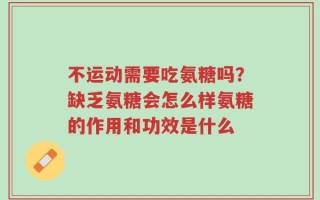 不运动需要吃氨糖吗？缺乏氨糖会怎么样氨糖的作用和功效是什么