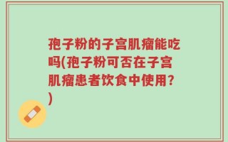 孢子粉的子宫肌瘤能吃吗(孢子粉可否在子宫肌瘤患者饮食中使用？)