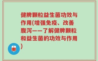 健脾颗粒益生菌功效与作用(增强免疫、改善腹泻——了解健脾颗粒和益生菌的功效与作用)