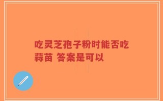 吃灵芝孢子粉时能否吃蒜苗 答案是可以