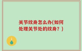 关节纹身怎么办(如何处理关节处的纹身？)