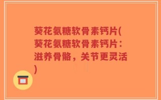 葵花氨糖软骨素钙片(葵花氨糖软骨素钙片：滋养骨骼，关节更灵活)
